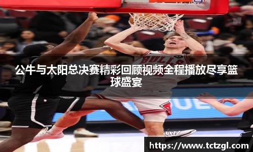 公牛与太阳总决赛精彩回顾视频全程播放尽享篮球盛宴