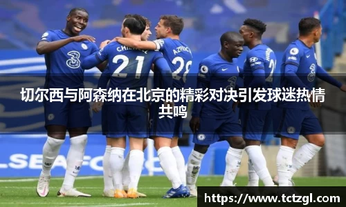 切尔西与阿森纳在北京的精彩对决引发球迷热情共鸣